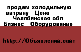 продам холодильную витрину › Цена ­ 30 000 - Челябинская обл. Бизнес » Оборудование   